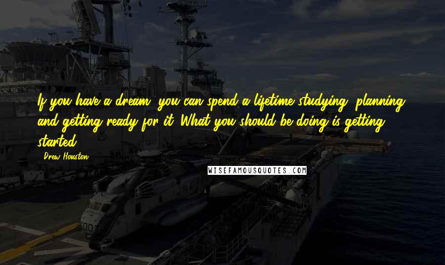 Drew Houston Quotes: If you have a dream, you can spend a lifetime studying, planning, and getting ready for it. What you should be doing is getting started.