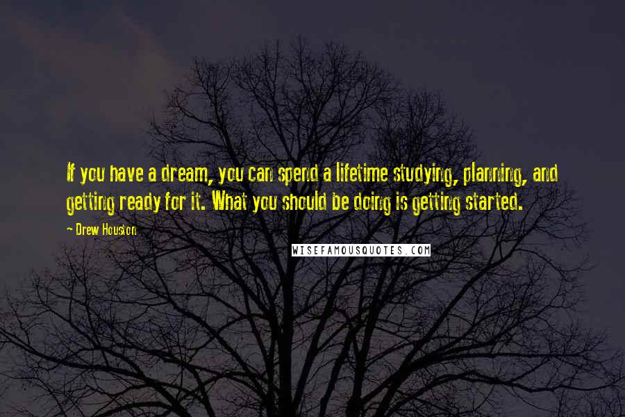 Drew Houston Quotes: If you have a dream, you can spend a lifetime studying, planning, and getting ready for it. What you should be doing is getting started.