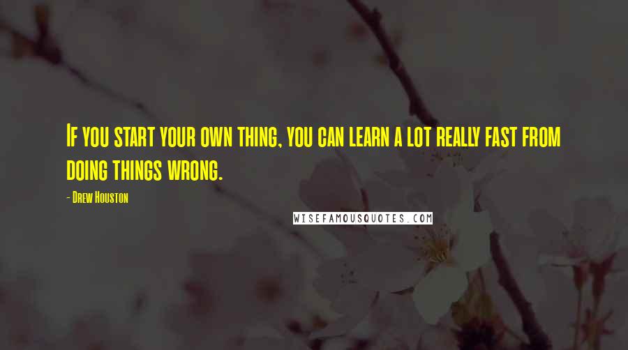 Drew Houston Quotes: If you start your own thing, you can learn a lot really fast from doing things wrong.
