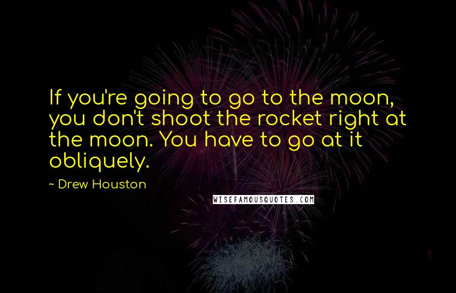 Drew Houston Quotes: If you're going to go to the moon, you don't shoot the rocket right at the moon. You have to go at it obliquely.