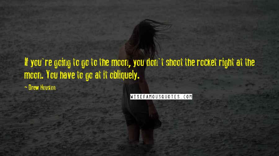 Drew Houston Quotes: If you're going to go to the moon, you don't shoot the rocket right at the moon. You have to go at it obliquely.