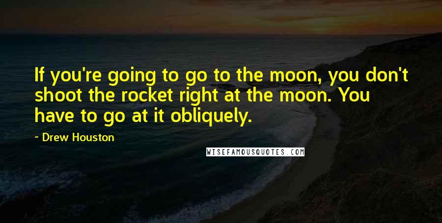 Drew Houston Quotes: If you're going to go to the moon, you don't shoot the rocket right at the moon. You have to go at it obliquely.