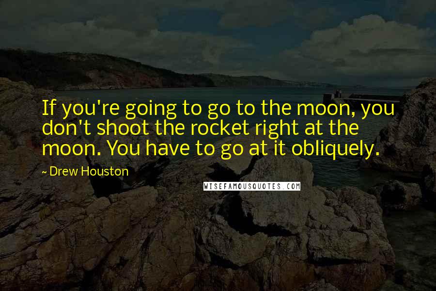 Drew Houston Quotes: If you're going to go to the moon, you don't shoot the rocket right at the moon. You have to go at it obliquely.