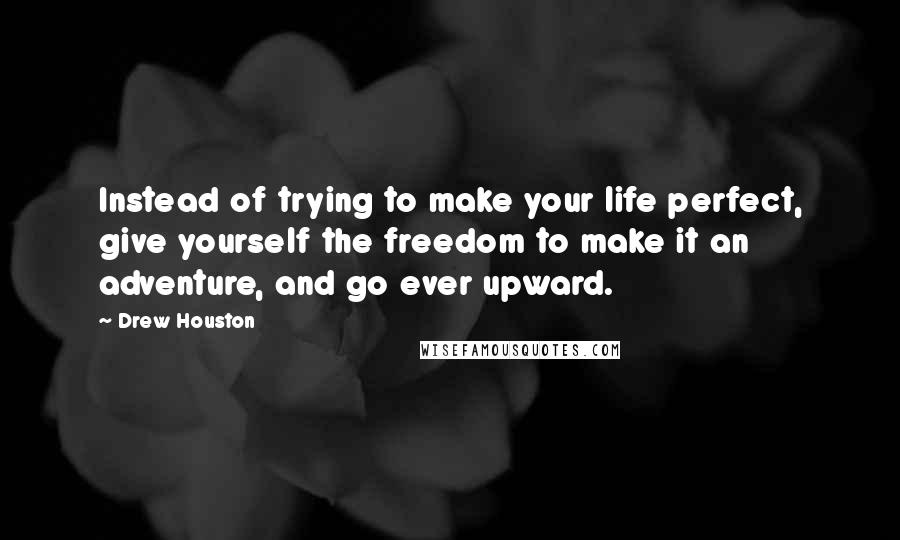 Drew Houston Quotes: Instead of trying to make your life perfect, give yourself the freedom to make it an adventure, and go ever upward.