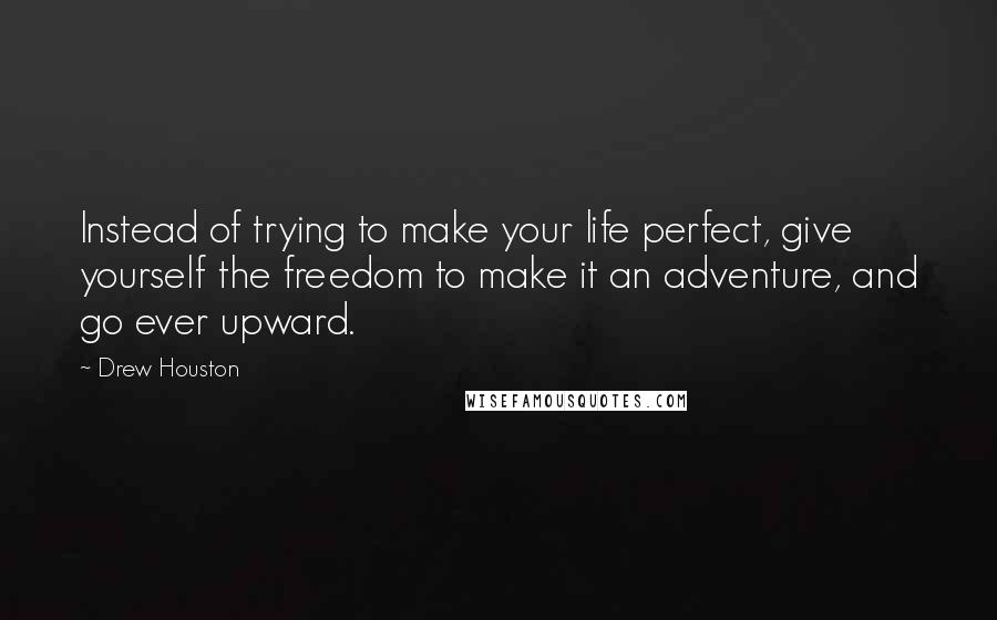 Drew Houston Quotes: Instead of trying to make your life perfect, give yourself the freedom to make it an adventure, and go ever upward.