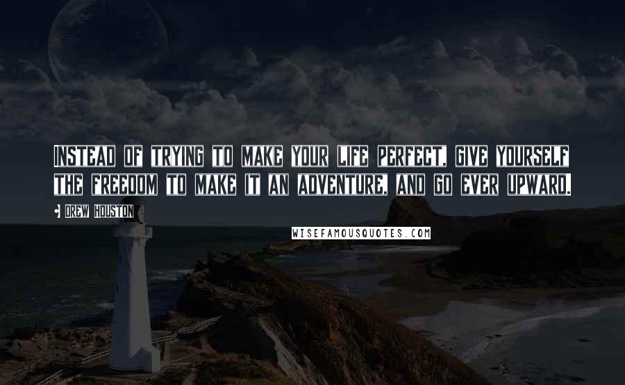 Drew Houston Quotes: Instead of trying to make your life perfect, give yourself the freedom to make it an adventure, and go ever upward.