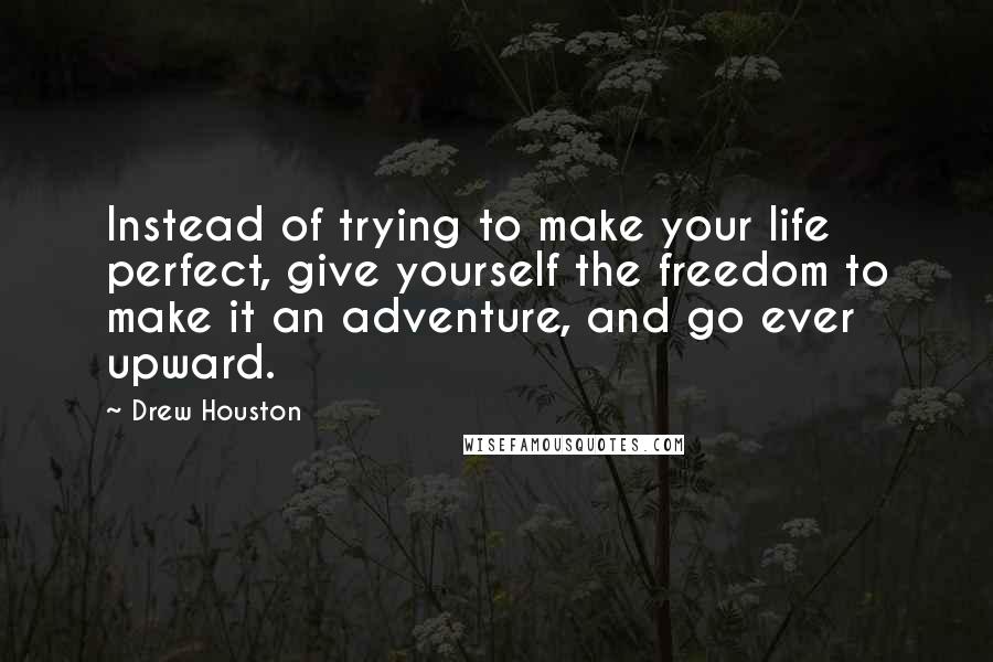 Drew Houston Quotes: Instead of trying to make your life perfect, give yourself the freedom to make it an adventure, and go ever upward.