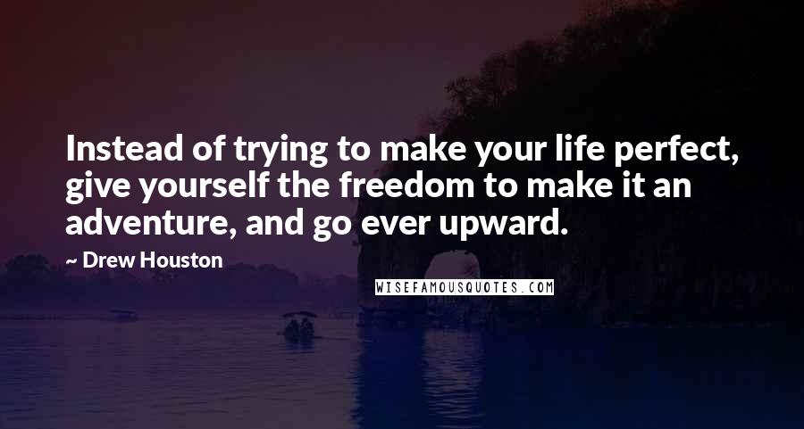 Drew Houston Quotes: Instead of trying to make your life perfect, give yourself the freedom to make it an adventure, and go ever upward.