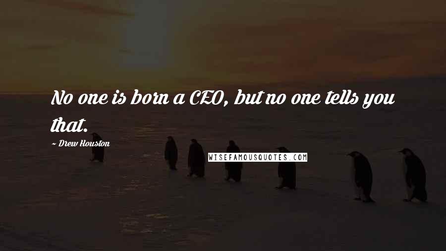 Drew Houston Quotes: No one is born a CEO, but no one tells you that.