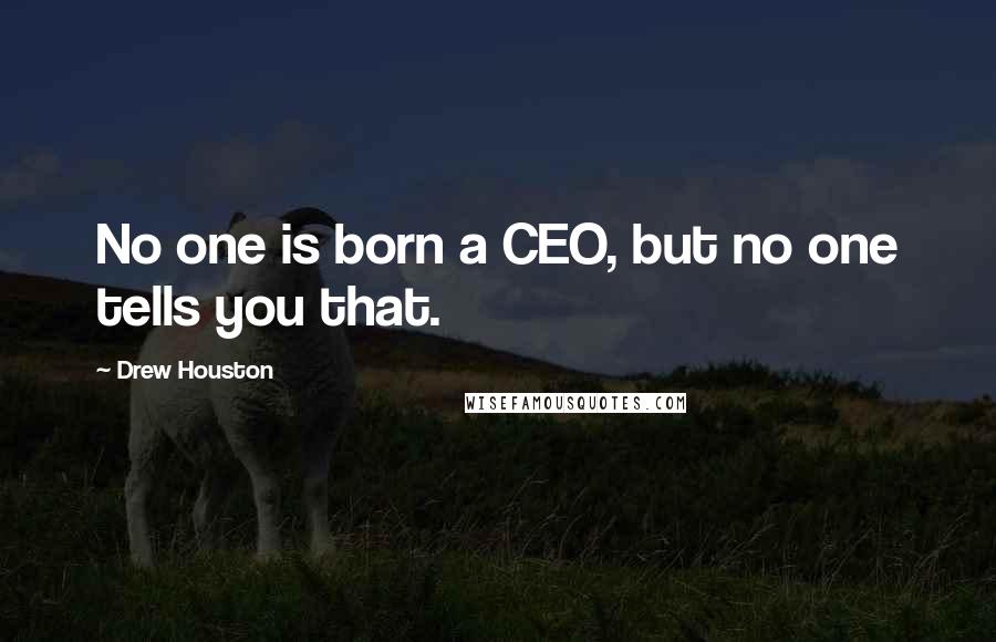 Drew Houston Quotes: No one is born a CEO, but no one tells you that.