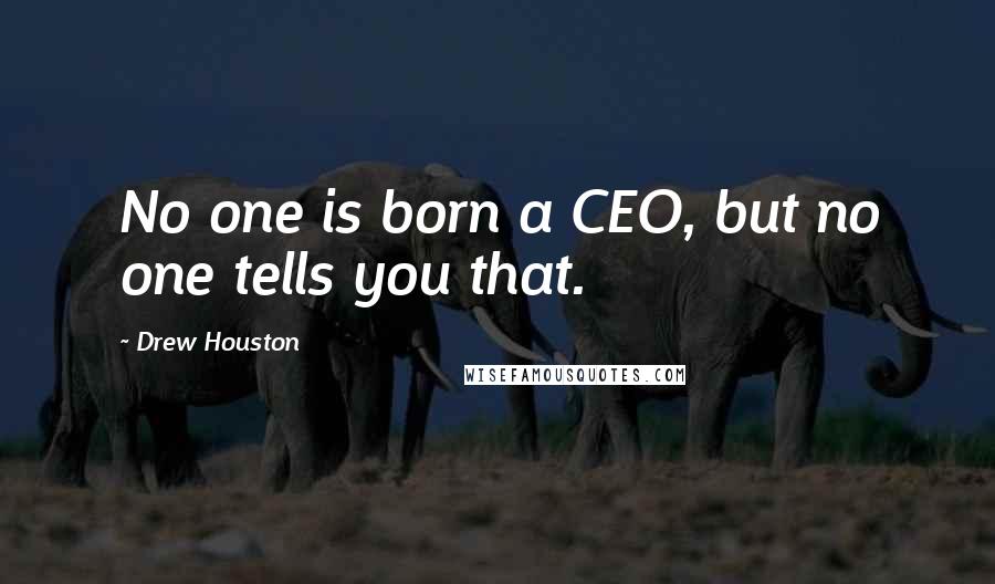 Drew Houston Quotes: No one is born a CEO, but no one tells you that.