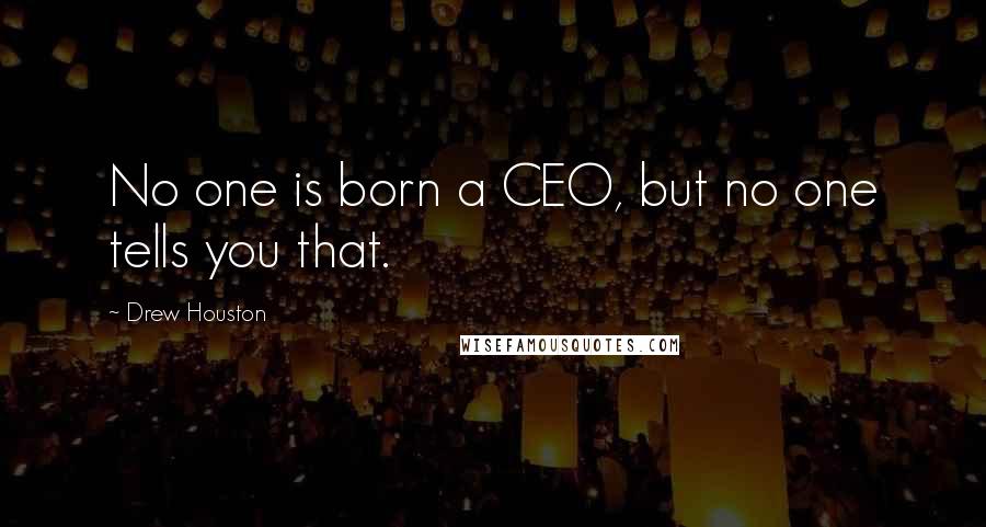 Drew Houston Quotes: No one is born a CEO, but no one tells you that.