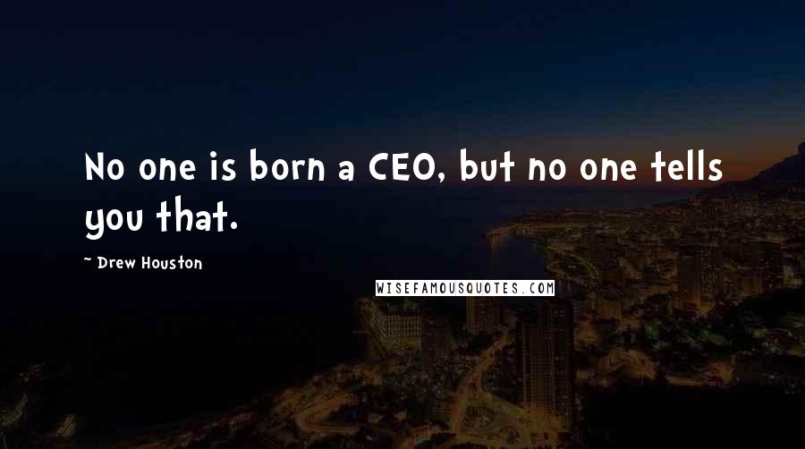 Drew Houston Quotes: No one is born a CEO, but no one tells you that.