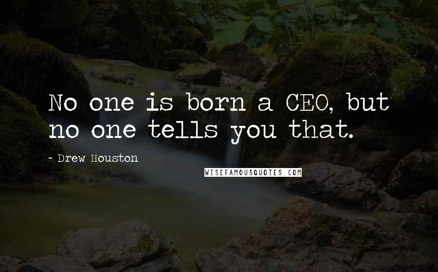 Drew Houston Quotes: No one is born a CEO, but no one tells you that.