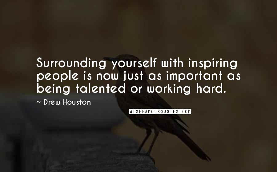 Drew Houston Quotes: Surrounding yourself with inspiring people is now just as important as being talented or working hard.