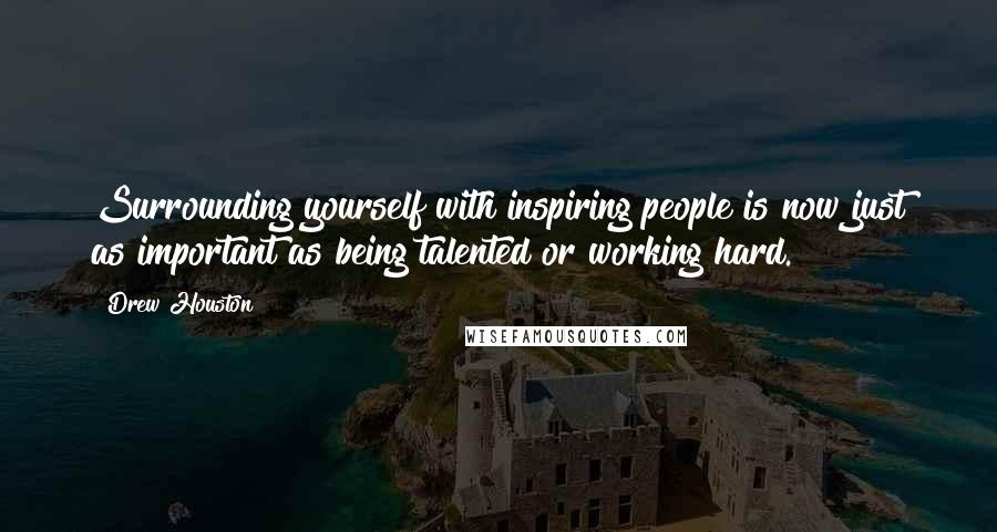 Drew Houston Quotes: Surrounding yourself with inspiring people is now just as important as being talented or working hard.