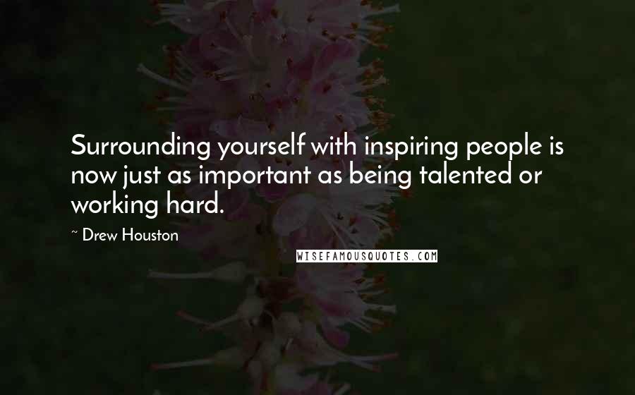 Drew Houston Quotes: Surrounding yourself with inspiring people is now just as important as being talented or working hard.