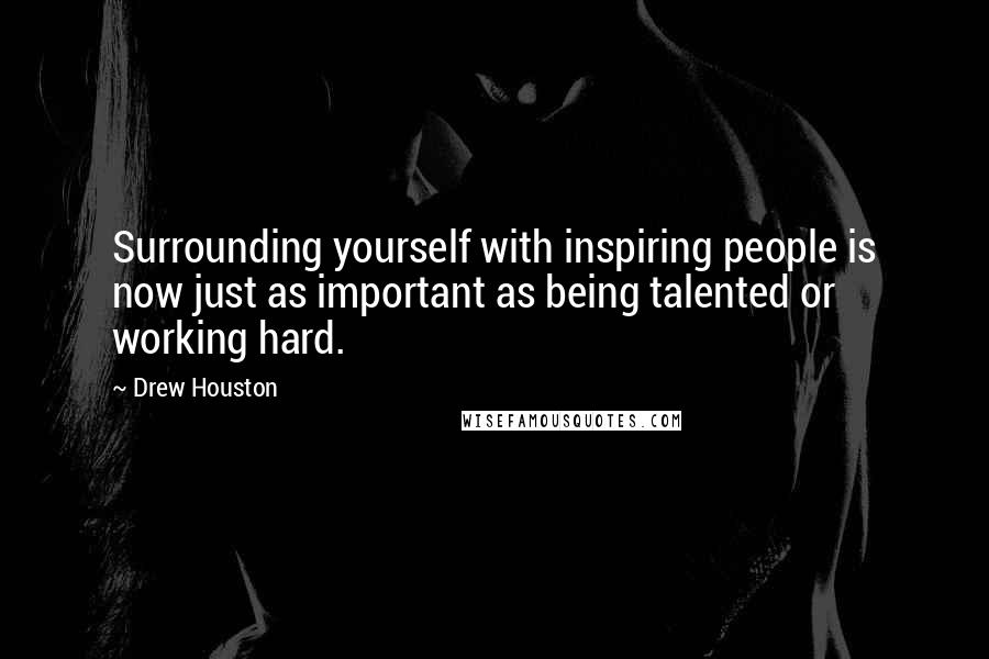 Drew Houston Quotes: Surrounding yourself with inspiring people is now just as important as being talented or working hard.