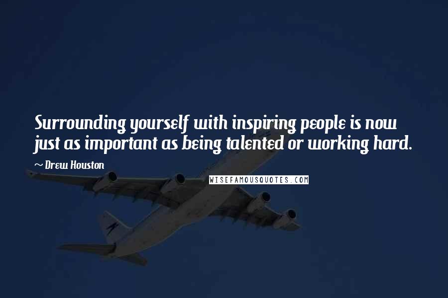 Drew Houston Quotes: Surrounding yourself with inspiring people is now just as important as being talented or working hard.