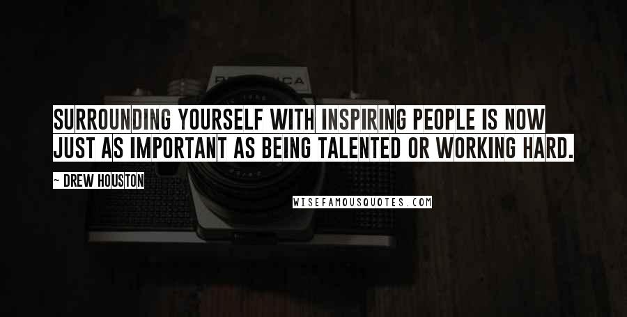 Drew Houston Quotes: Surrounding yourself with inspiring people is now just as important as being talented or working hard.