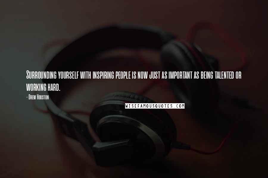 Drew Houston Quotes: Surrounding yourself with inspiring people is now just as important as being talented or working hard.