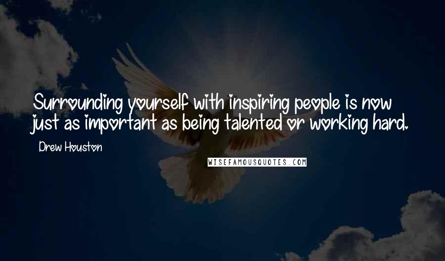 Drew Houston Quotes: Surrounding yourself with inspiring people is now just as important as being talented or working hard.