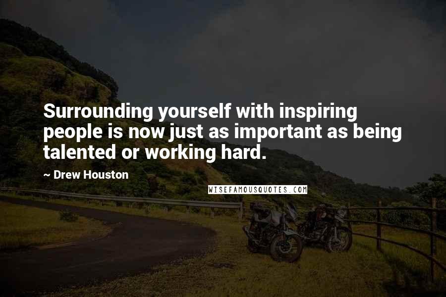 Drew Houston Quotes: Surrounding yourself with inspiring people is now just as important as being talented or working hard.