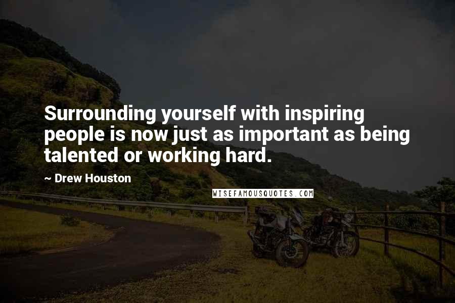 Drew Houston Quotes: Surrounding yourself with inspiring people is now just as important as being talented or working hard.