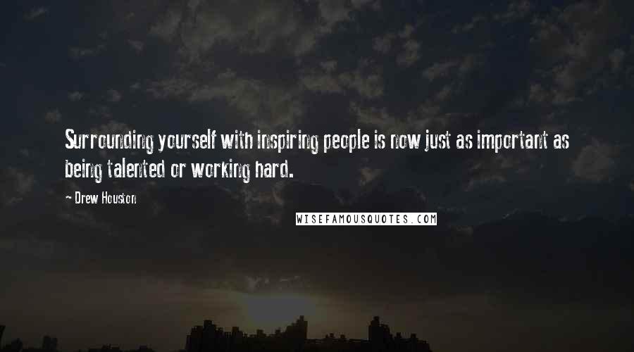 Drew Houston Quotes: Surrounding yourself with inspiring people is now just as important as being talented or working hard.