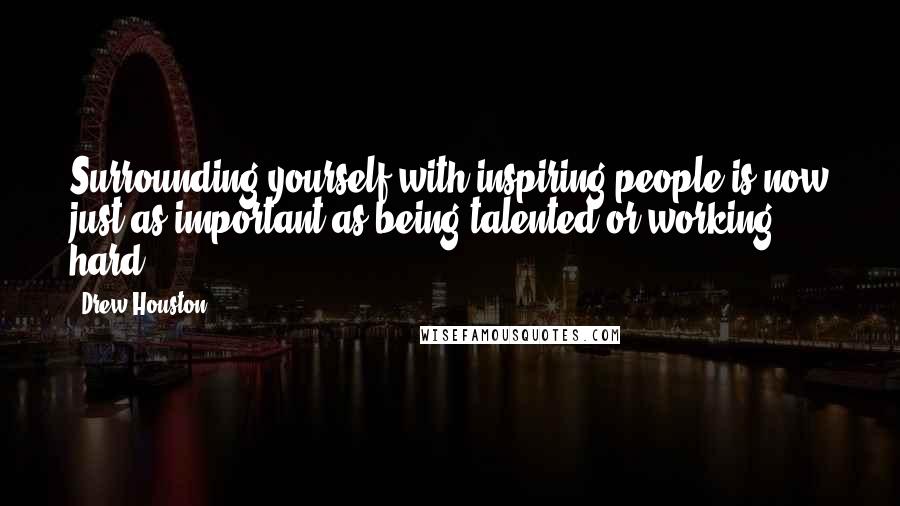 Drew Houston Quotes: Surrounding yourself with inspiring people is now just as important as being talented or working hard.