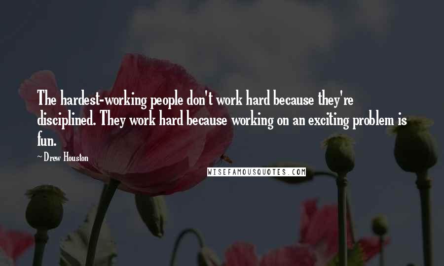 Drew Houston Quotes: The hardest-working people don't work hard because they're disciplined. They work hard because working on an exciting problem is fun.