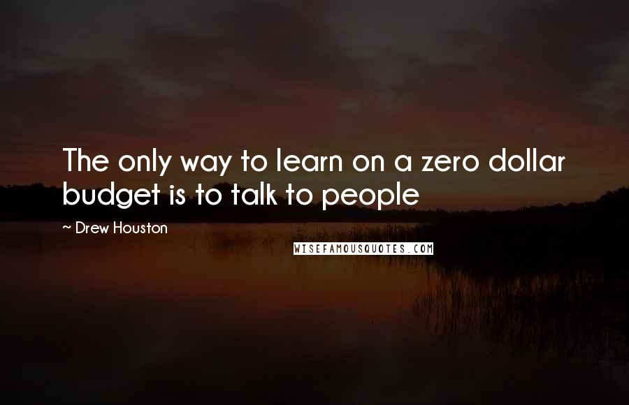 Drew Houston Quotes: The only way to learn on a zero dollar budget is to talk to people