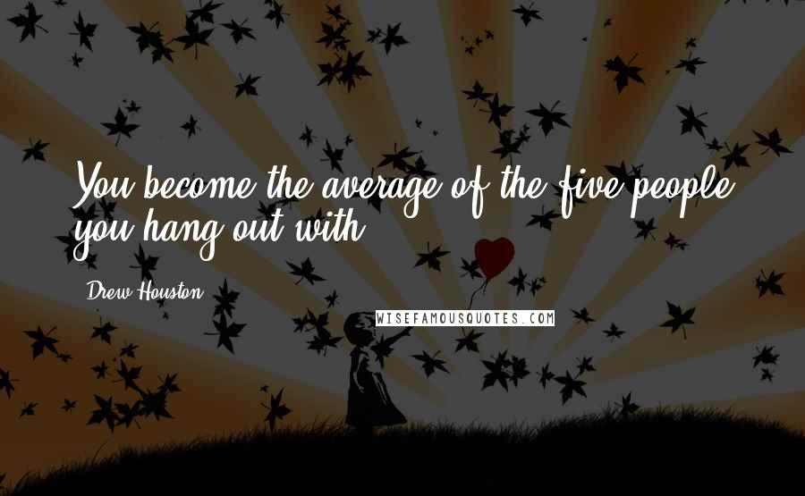 Drew Houston Quotes: You become the average of the five people you hang out with.