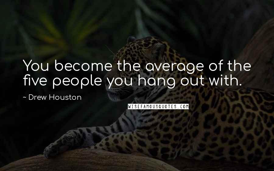 Drew Houston Quotes: You become the average of the five people you hang out with.