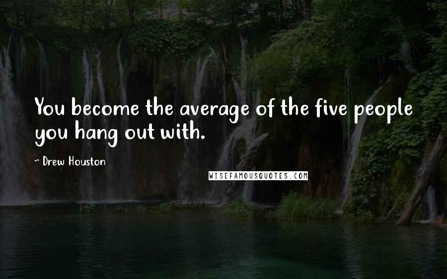 Drew Houston Quotes: You become the average of the five people you hang out with.