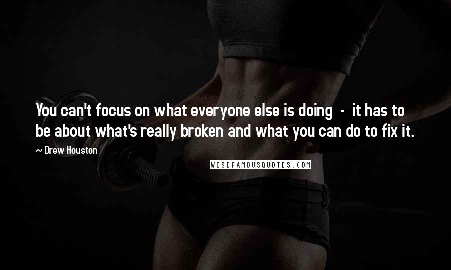 Drew Houston Quotes: You can't focus on what everyone else is doing - it has to be about what's really broken and what you can do to fix it.