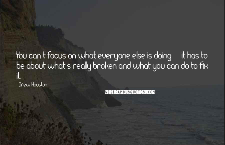 Drew Houston Quotes: You can't focus on what everyone else is doing  -  it has to be about what's really broken and what you can do to fix it.