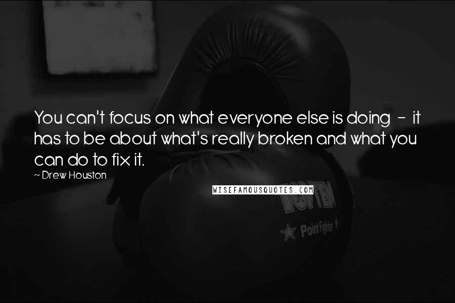 Drew Houston Quotes: You can't focus on what everyone else is doing  -  it has to be about what's really broken and what you can do to fix it.