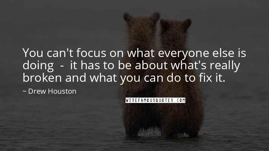 Drew Houston Quotes: You can't focus on what everyone else is doing  -  it has to be about what's really broken and what you can do to fix it.