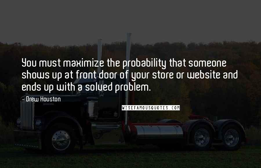 Drew Houston Quotes: You must maximize the probability that someone shows up at front door of your store or website and ends up with a solved problem.