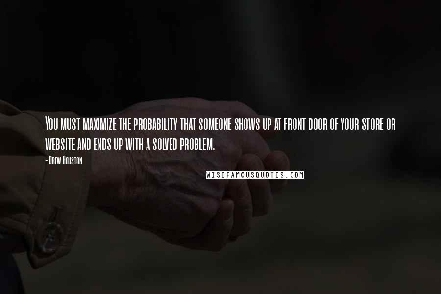 Drew Houston Quotes: You must maximize the probability that someone shows up at front door of your store or website and ends up with a solved problem.