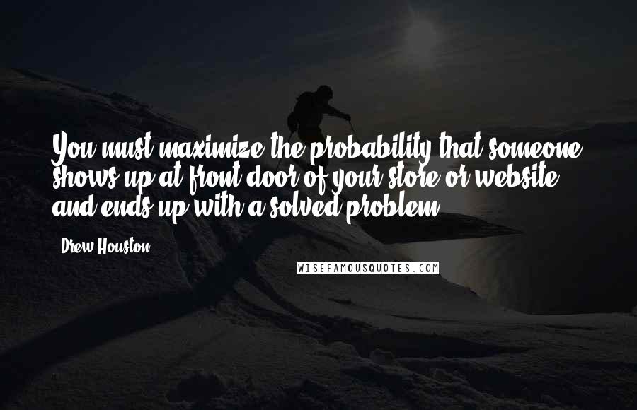 Drew Houston Quotes: You must maximize the probability that someone shows up at front door of your store or website and ends up with a solved problem.