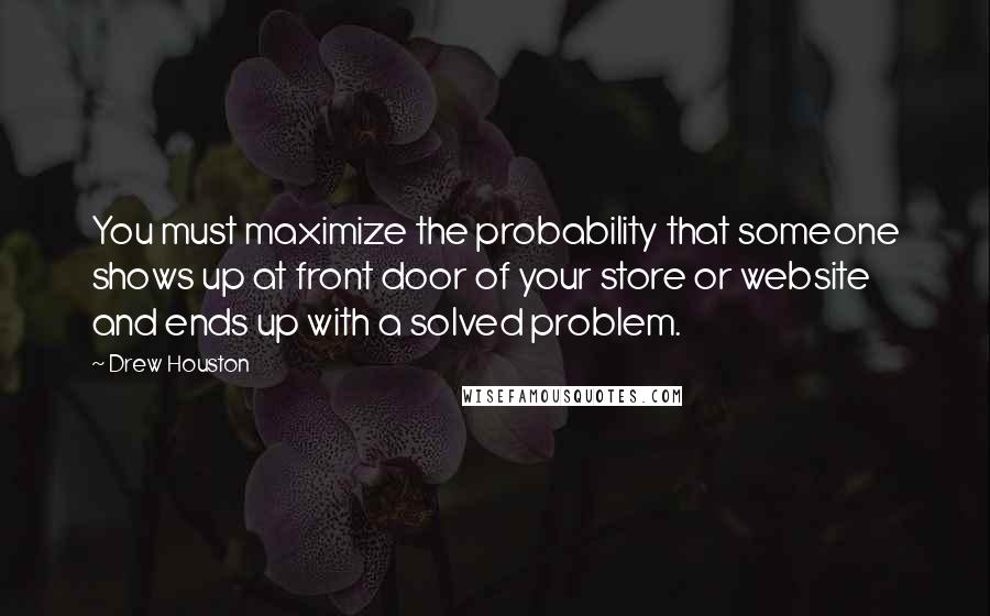 Drew Houston Quotes: You must maximize the probability that someone shows up at front door of your store or website and ends up with a solved problem.