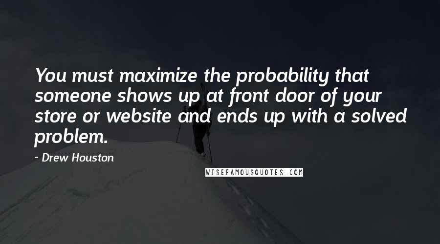 Drew Houston Quotes: You must maximize the probability that someone shows up at front door of your store or website and ends up with a solved problem.