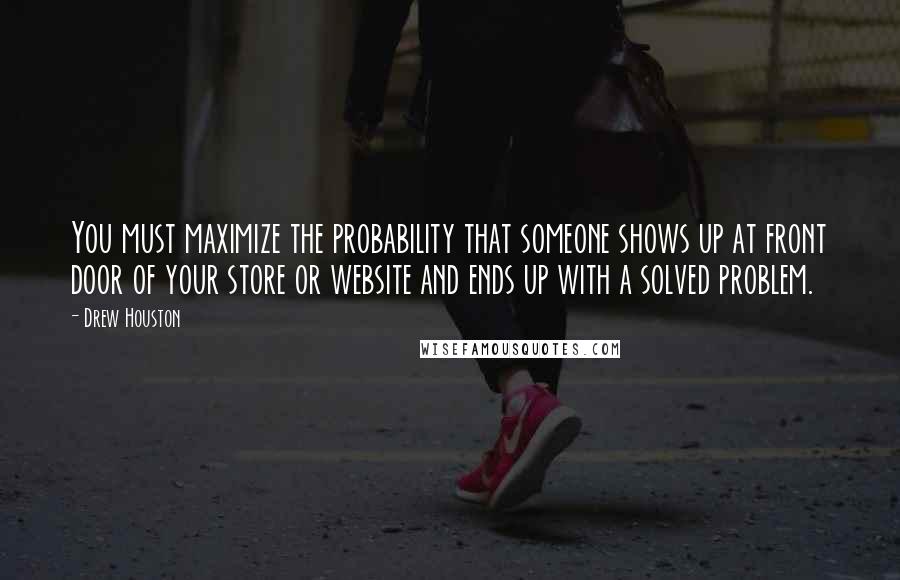 Drew Houston Quotes: You must maximize the probability that someone shows up at front door of your store or website and ends up with a solved problem.