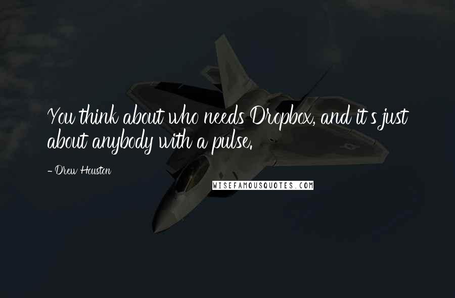 Drew Houston Quotes: You think about who needs Dropbox, and it's just about anybody with a pulse.