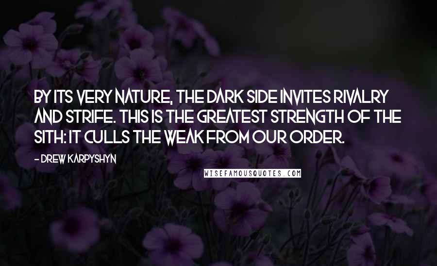 Drew Karpyshyn Quotes: By its very nature, the dark side invites rivalry and strife. This is the greatest strength of the Sith: it culls the weak from our order.