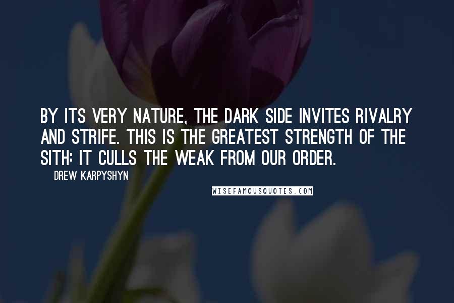 Drew Karpyshyn Quotes: By its very nature, the dark side invites rivalry and strife. This is the greatest strength of the Sith: it culls the weak from our order.