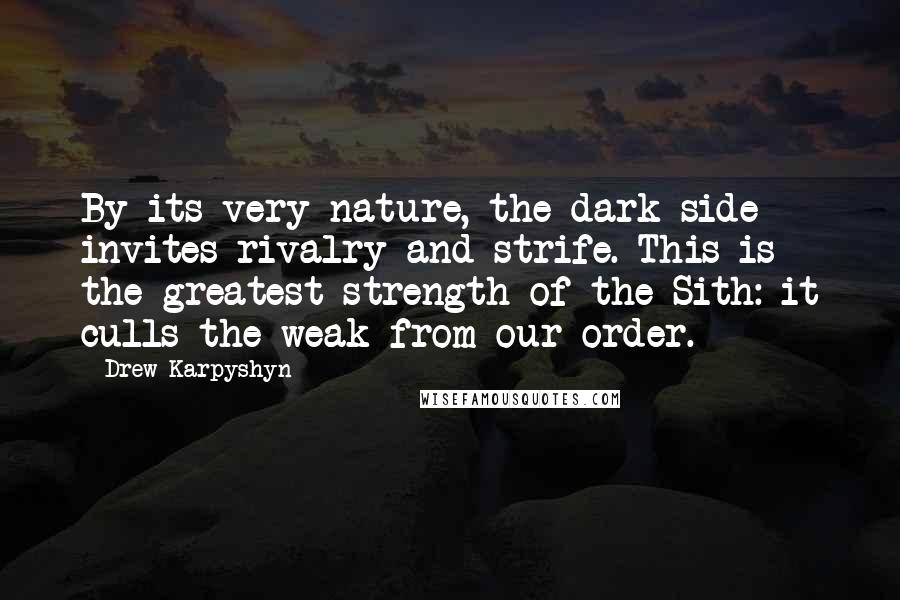 Drew Karpyshyn Quotes: By its very nature, the dark side invites rivalry and strife. This is the greatest strength of the Sith: it culls the weak from our order.