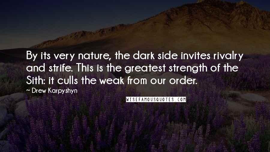 Drew Karpyshyn Quotes: By its very nature, the dark side invites rivalry and strife. This is the greatest strength of the Sith: it culls the weak from our order.